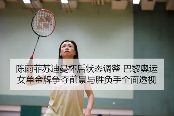 陈雨菲苏迪曼杯后状态调整 巴黎奥运女单金牌争夺前景与胜负手全面透视