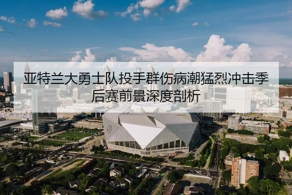 亚特兰大勇士队投手群伤病潮猛烈冲击季后赛前景深度剖析