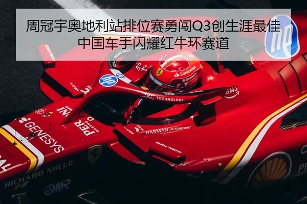 周冠宇奥地利站排位赛勇闯Q3创生涯最佳 中国车手闪耀红牛环赛道